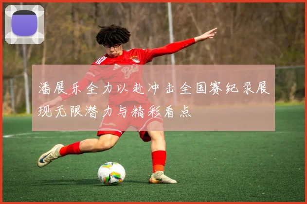 潘展乐全力以赴冲击全国赛纪录展现无限潜力与精彩看点
