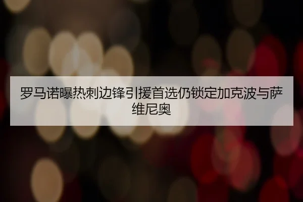 罗马诺曝热刺边锋引援首选仍锁定加克波与萨维尼奥